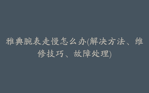 雅典腕表走慢怎么办(解决方法、维修技巧、故障处理)