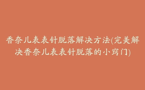 香奈儿表表针脱落解决方法(完美解决香奈儿表表针脱落的小窍门)