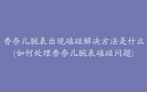 香奈儿腕表出现磕碰解决方法是什么(如何处理香奈儿腕表磕碰问题)