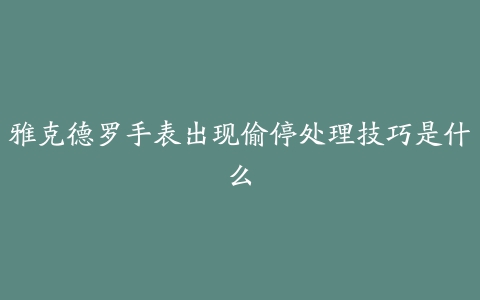 雅克德罗手表出现偷停处理技巧是什么