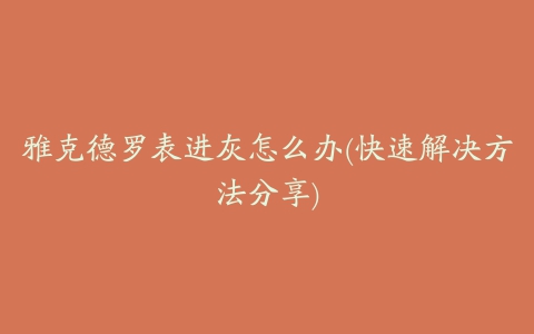 雅克德罗表进灰怎么办(快速解决方法分享)