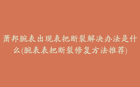 萧邦腕表出现表把断裂解决办法是什么(腕表表把断裂修复方法推荐)