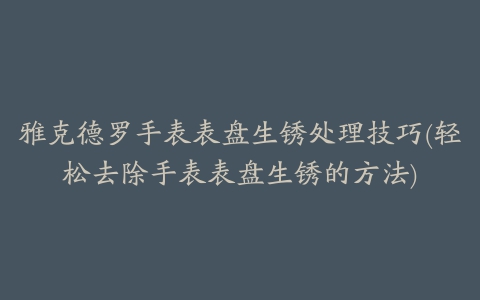 雅克德罗手表表盘生锈处理技巧(轻松去除手表表盘生锈的方法)