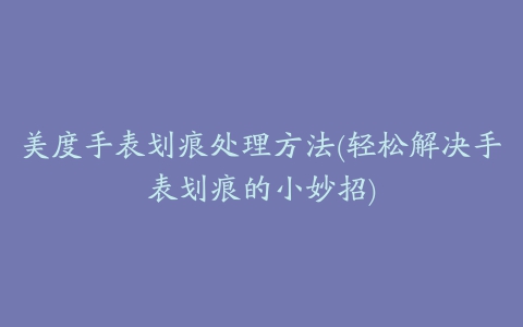 美度手表划痕处理方法(轻松解决手表划痕的小妙招)