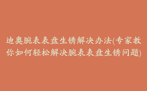 迪奥腕表表盘生锈解决办法(专家教你如何轻松解决腕表表盘生锈问题)