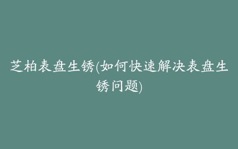 芝柏表盘生锈(如何快速解决表盘生锈问题)