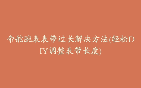 帝舵腕表表带过长解决方法(轻松DIY调整表带长度)