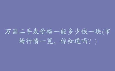 万国二手表价格一般多少钱一块(市场行情一览，你知道吗？)