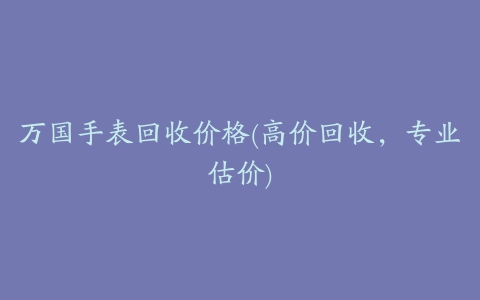 万国手表回收价格(高价回收，专业估价)