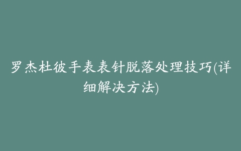 罗杰杜彼手表表针脱落处理技巧(详细解决方法)