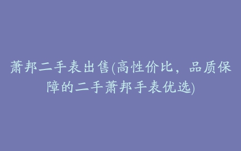 萧邦二手表出售(高性价比，品质保障的二手萧邦手表优选)