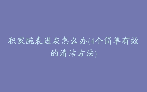 积家腕表进灰怎么办(4个简单有效的清洁方法)