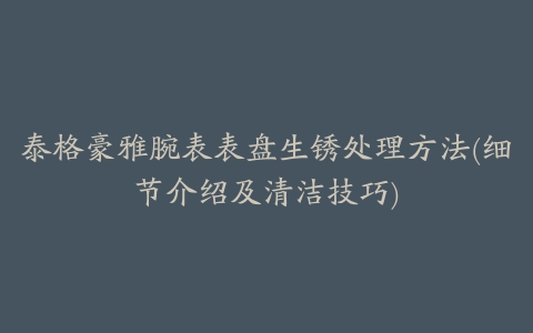 泰格豪雅腕表表盘生锈处理方法(细节介绍及清洁技巧)