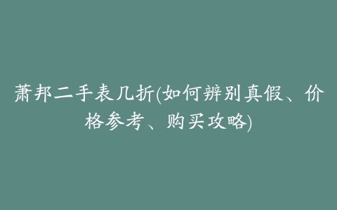 萧邦二手表几折(如何辨别真假、价格参考、购买攻略)