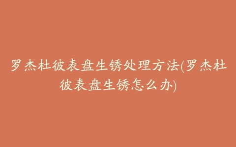 罗杰杜彼表盘生锈处理方法(罗杰杜彼表盘生锈怎么办)