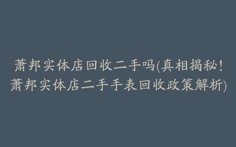 萧邦实体店回收二手吗(真相揭秘！萧邦实体店二手手表回收政策解析)