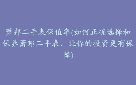 萧邦二手表保值率(如何正确选择和保养萧邦二手表，让你的投资更有保障)