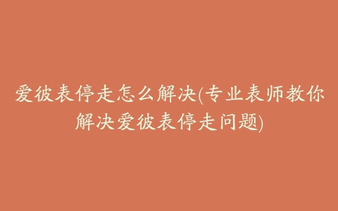 爱彼表停走怎么解决(专业表师教你解决爱彼表停走问题)