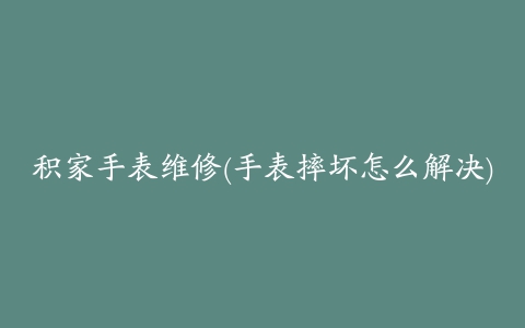 积家手表维修(手表摔坏怎么解决)