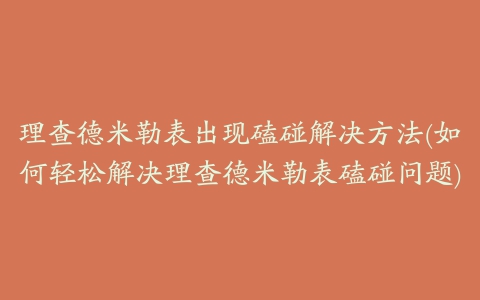 理查德米勒表出现磕碰解决方法(如何轻松解决理查德米勒表磕碰问题)