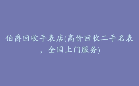 伯爵回收手表店(高价回收二手名表，全国上门服务)