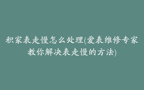 积家表走慢怎么处理(爱表维修专家教你解决表走慢的方法)