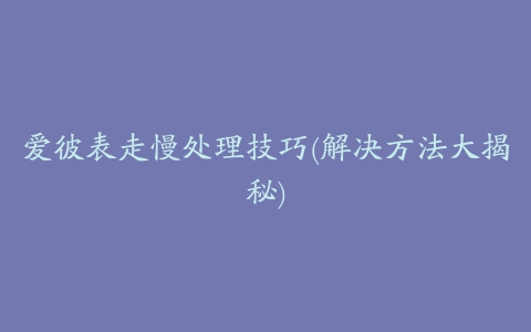 爱彼表走慢处理技巧(解决方法大揭秘)