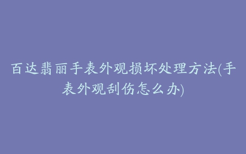 百达翡丽手表外观损坏处理方法(手表外观刮伤怎么办)