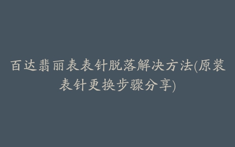 百达翡丽表表针脱落解决方法(原装表针更换步骤分享)