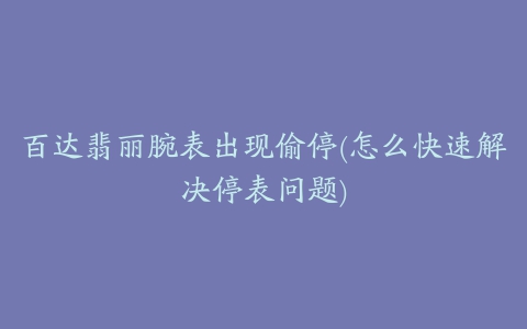 百达翡丽腕表出现偷停(怎么快速解决停表问题)