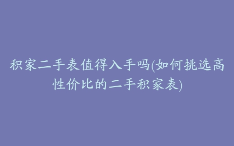 积家二手表值得入手吗(如何挑选高性价比的二手积家表)