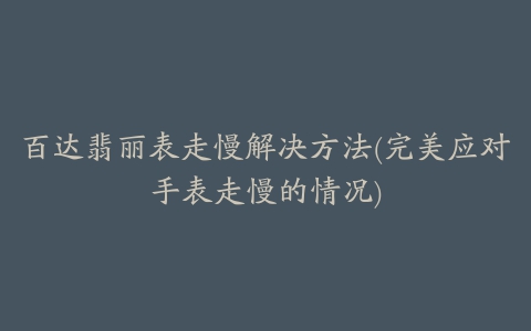 百达翡丽表走慢解决方法(完美应对手表走慢的情况)