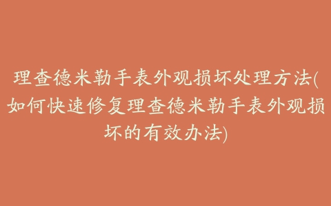 理查德米勒手表外观损坏处理方法(如何快速修复理查德米勒手表外观损坏的有效办法)