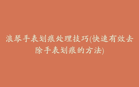 浪琴手表划痕处理技巧(快速有效去除手表划痕的方法)