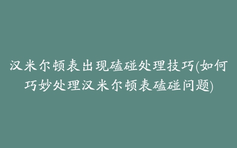 汉米尔顿表出现磕碰处理技巧(如何巧妙处理汉米尔顿表磕碰问题)