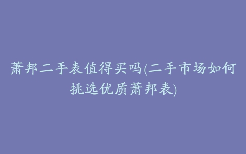 萧邦二手表值得买吗(二手市场如何挑选优质萧邦表)