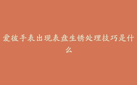 爱彼手表出现表盘生锈处理技巧是什么