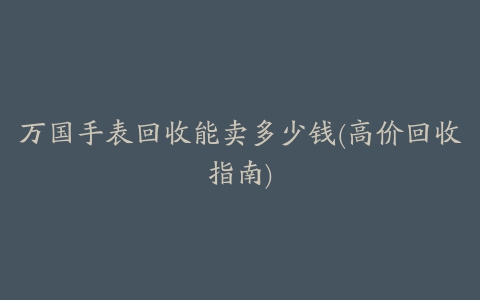 万国手表回收能卖多少钱(高价回收指南)