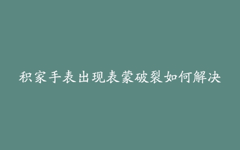 积家手表出现表蒙破裂如何解决