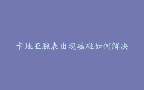 卡地亚腕表出现磕碰如何解决