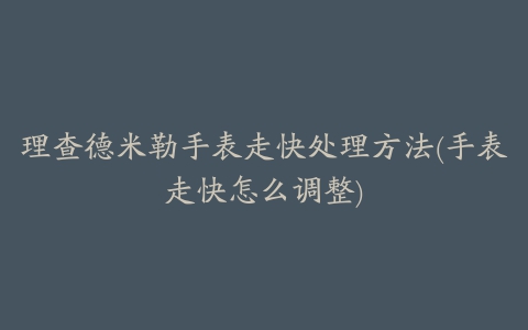 理查德米勒手表走快处理方法(手表走快怎么调整)