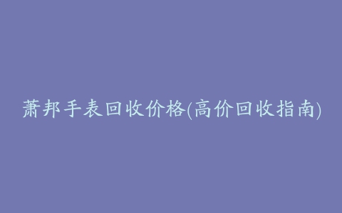 萧邦手表回收价格(高价回收指南)