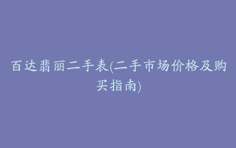 百达翡丽二手表(二手市场价格及购买指南)