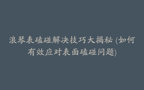 浪琴表磕碰解决技巧大揭秘 (如何有效应对表面磕碰问题)