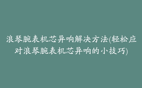 浪琴腕表机芯异响解决方法(轻松应对浪琴腕表机芯异响的小技巧)