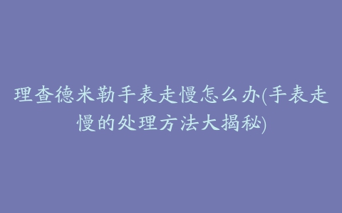 理查德米勒手表走慢怎么办(手表走慢的处理方法大揭秘)