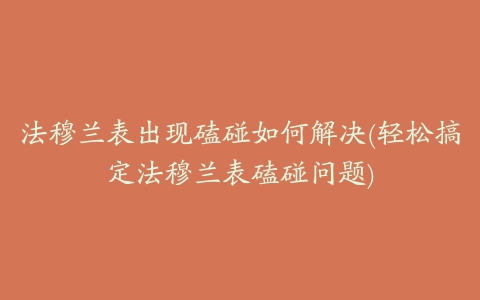 法穆兰表出现磕碰如何解决(轻松搞定法穆兰表磕碰问题)