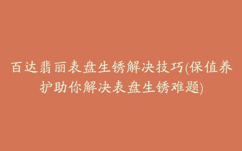 百达翡丽表盘生锈解决技巧(保值养护助你解决表盘生锈难题)