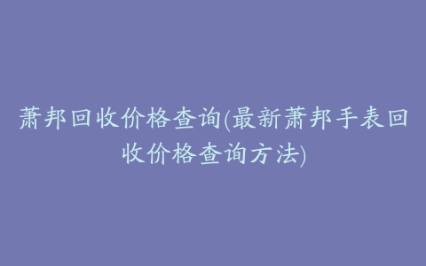 萧邦回收价格查询(最新萧邦手表回收价格查询方法)