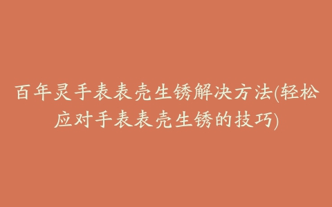 百年灵手表表壳生锈解决方法(轻松应对手表表壳生锈的技巧)